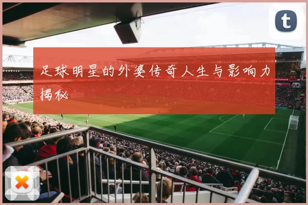 足球明星的外婆传奇人生与影响力揭秘