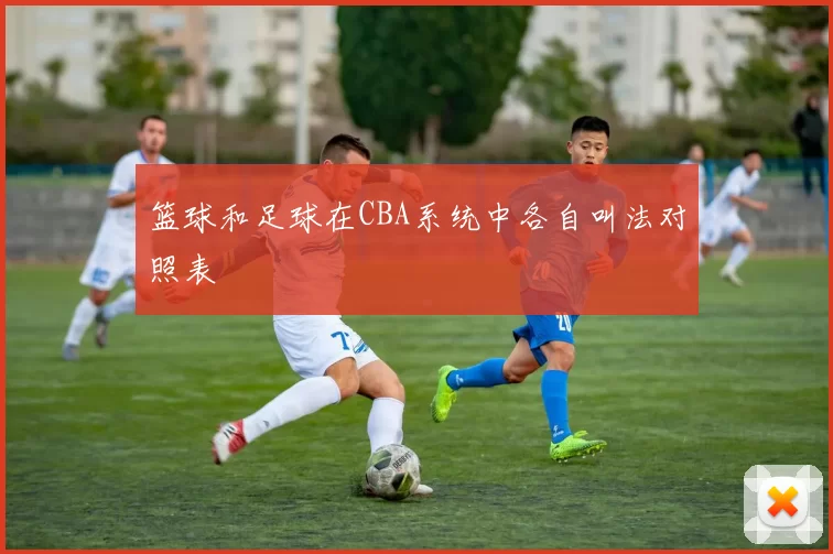 篮球和足球在CBA系统中各自叫法对照表