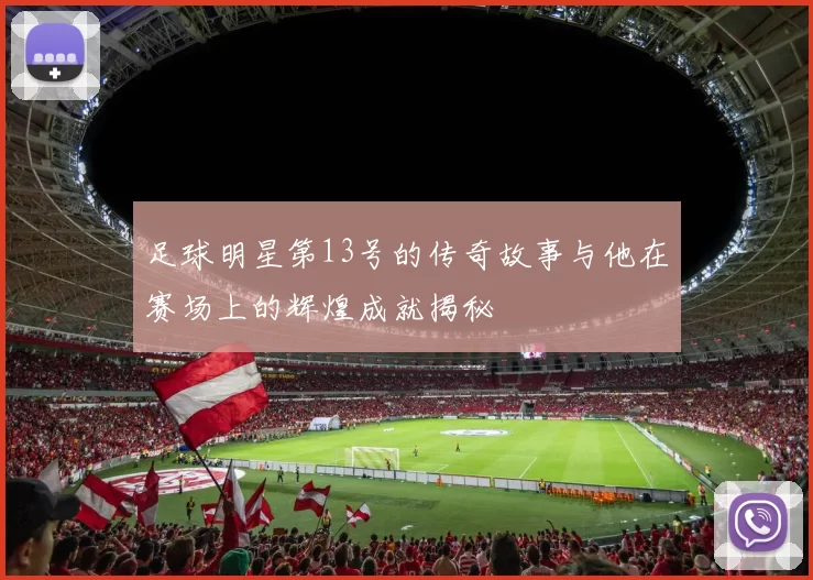 足球明星第13号的传奇故事与他在赛场上的辉煌成就揭秘