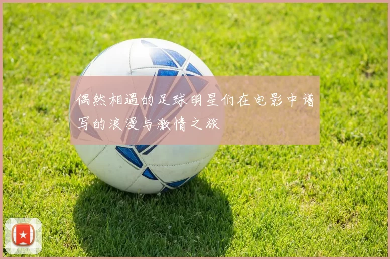 偶然相遇的足球明星们在电影中谱写的浪漫与激情之旅