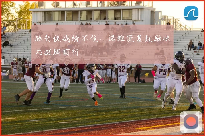 独行侠战绩不佳，诺维茨基鼓励状元挺胸前行