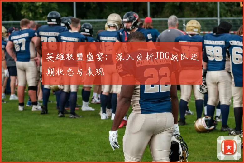 英雄联盟盛宴：深入分析JDG战队近期状态与表现