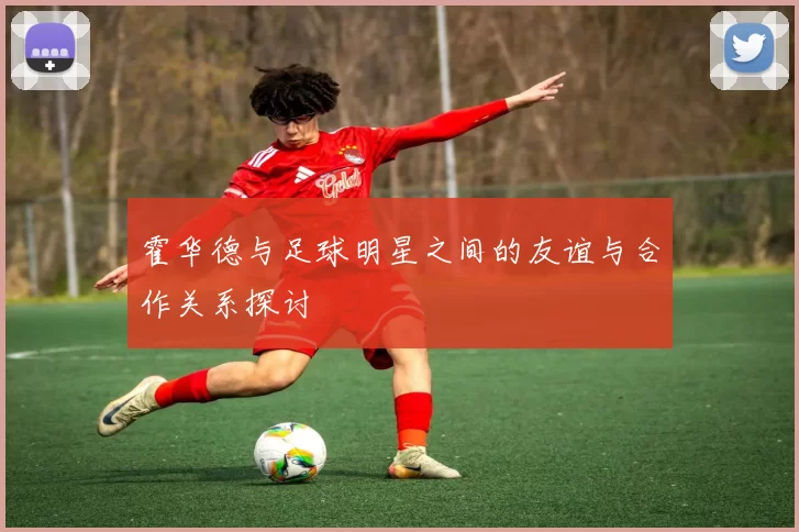 霍华德与足球明星之间的友谊与合作关系探讨