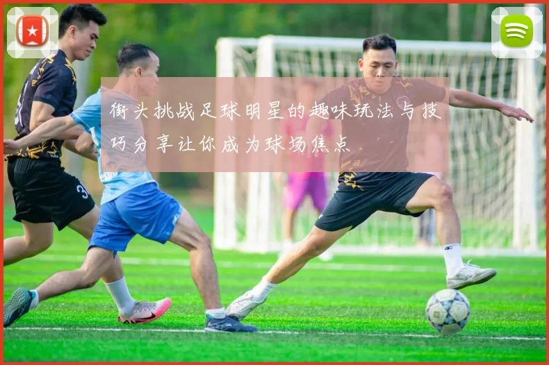 街头挑战足球明星的趣味玩法与技巧分享让你成为球场焦点