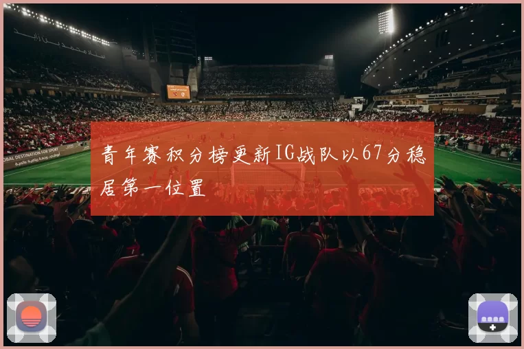 青年赛积分榜更新IG战队以67分稳居第一位置