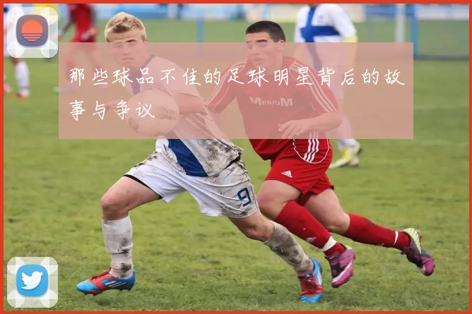 那些球品不佳的足球明星背后的故事与争议