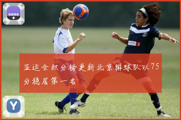 亚运会积分榜更新北京排球队以75分稳居第一名
