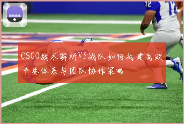 CSGO战术解析V5战队如何构建高效节奏体系与团队协作策略