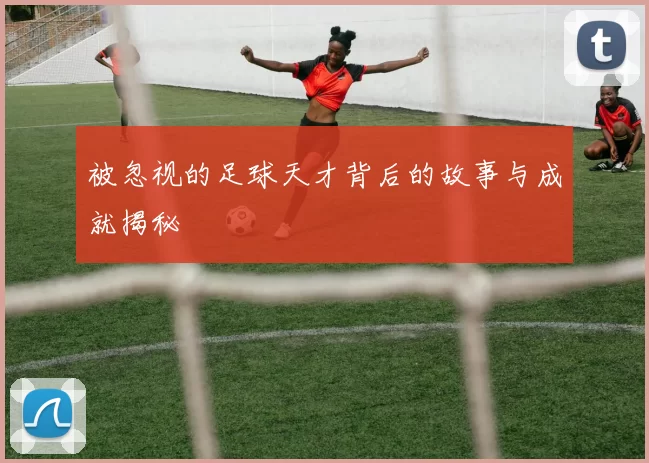 被忽视的足球天才背后的故事与成就揭秘
