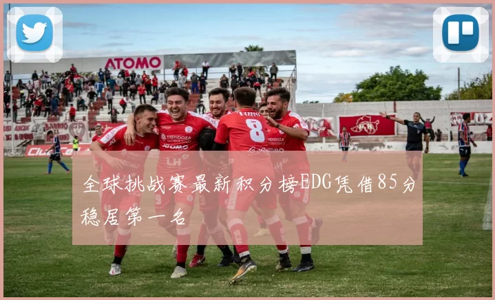 全球挑战赛最新积分榜EDG凭借85分稳居第一名