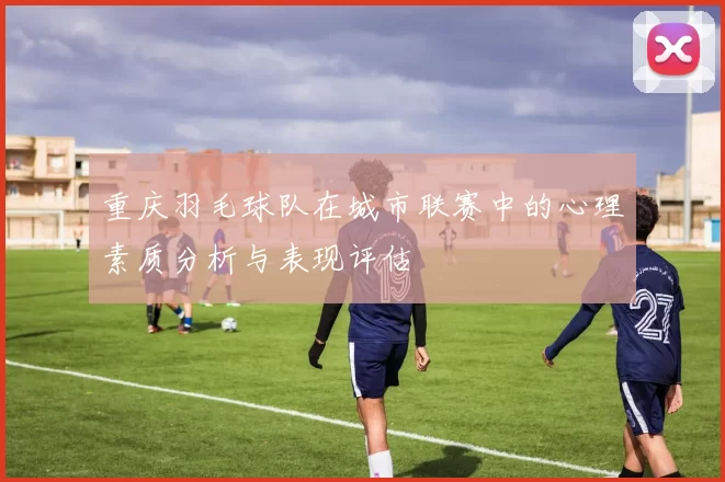 重庆羽毛球队在城市联赛中的心理素质分析与表现评估