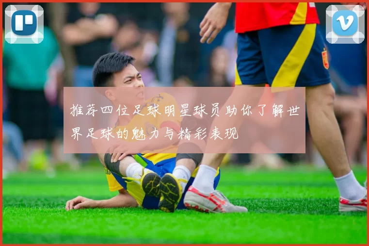 推荐四位足球明星球员助你了解世界足球的魅力与精彩表现