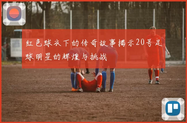 红色球衣下的传奇故事揭示20号足球明星的辉煌与挑战