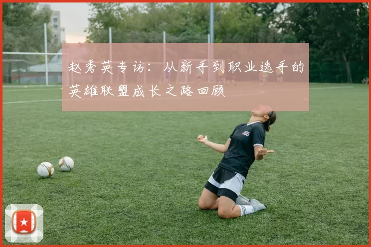 赵秀英专访：从新手到职业选手的英雄联盟成长之路回顾
