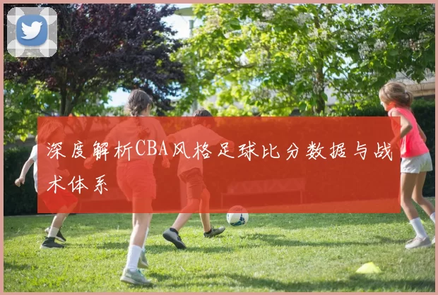 深度解析CBA风格足球比分数据与战术体系