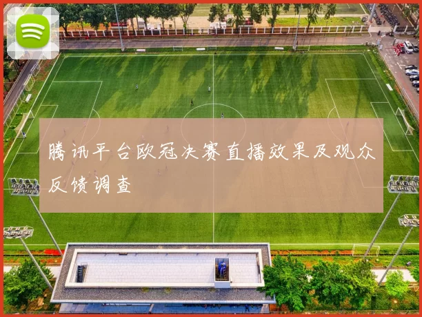 腾讯平台欧冠决赛直播效果及观众反馈调查