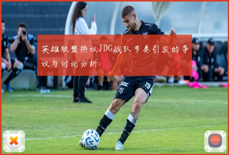 英雄联盟热议JDG战队节奏引发的争议与讨论分析