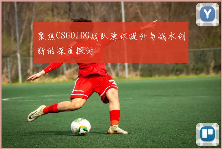 聚焦CSGOJDG战队意识提升与战术创新的深度探讨