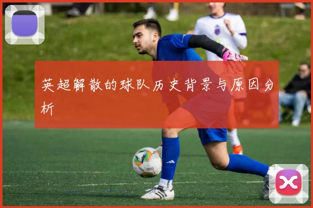 英超解散的球队历史背景与原因分析