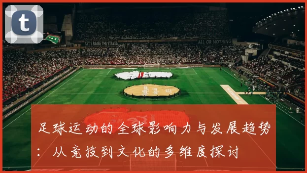 足球运动的全球影响力与发展趋势：从竞技到文化的多维度探讨