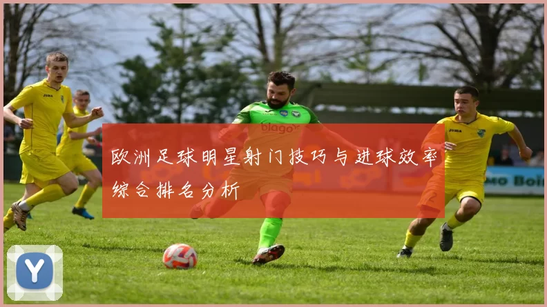 欧洲足球明星射门技巧与进球效率综合排名分析
