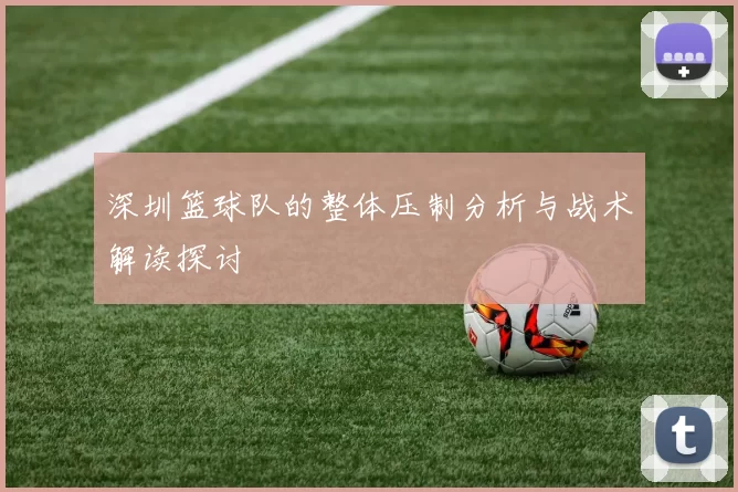 深圳篮球队的整体压制分析与战术解读探讨