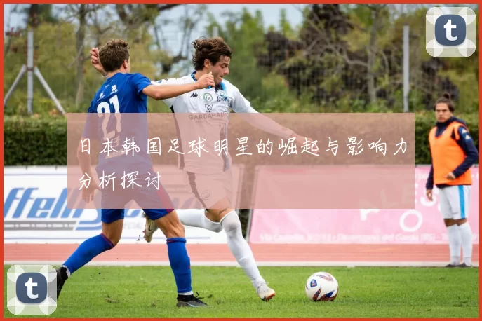 日本韩国足球明星的崛起与影响力分析探讨