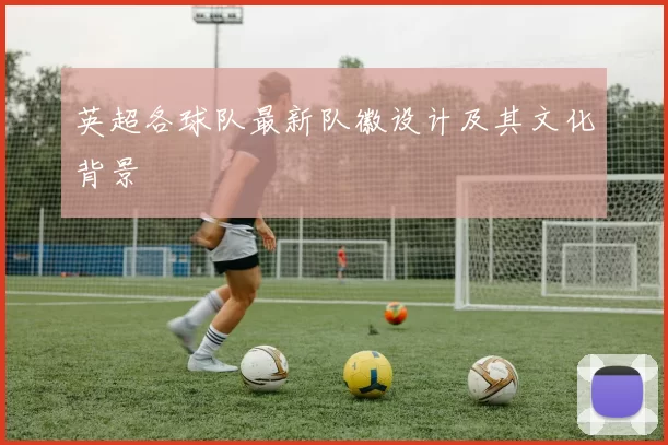 英超各球队最新队徽设计及其文化背景