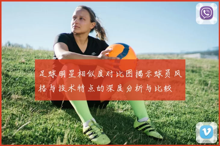足球明星相似度对比图揭示球员风格与技术特点的深度分析与比较