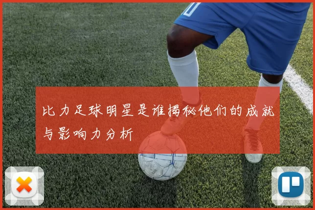 比力足球明星是谁揭秘他们的成就与影响力分析