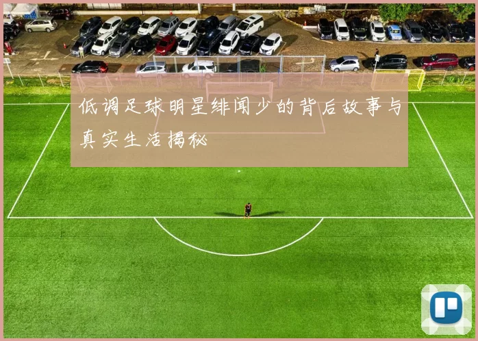 低调足球明星绯闻少的背后故事与真实生活揭秘