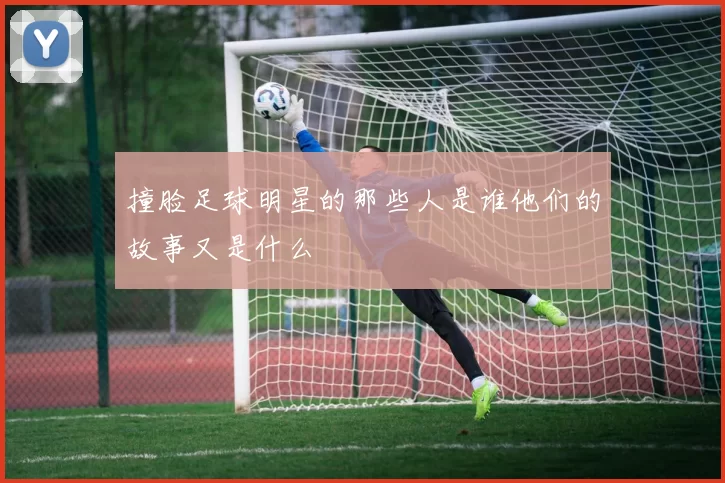 撞脸足球明星的那些人是谁他们的故事又是什么