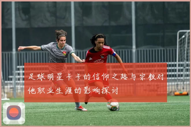 足球明星卡卡的信仰之路与宗教对他职业生涯的影响探讨