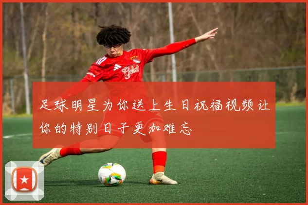 足球明星为你送上生日祝福视频让你的特别日子更加难忘