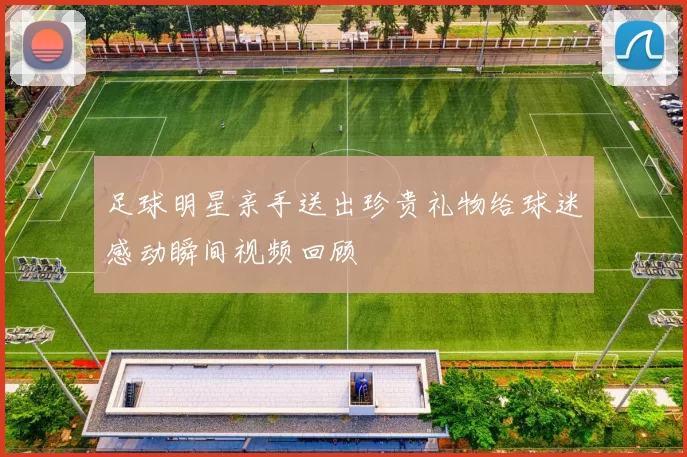 足球明星亲手送出珍贵礼物给球迷感动瞬间视频回顾