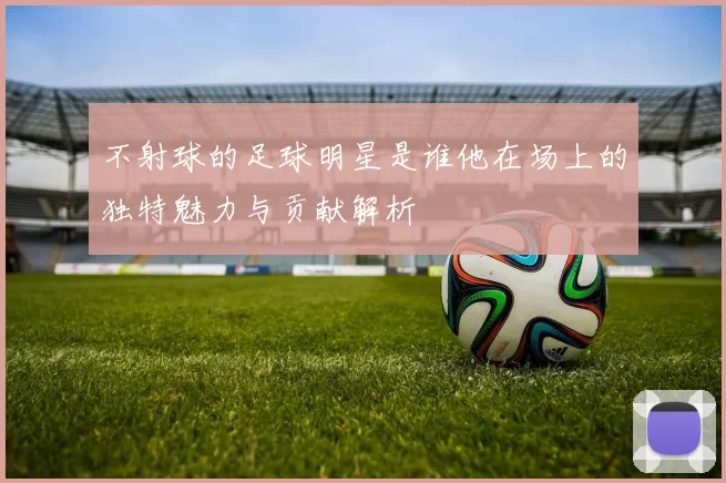 不射球的足球明星是谁他在场上的独特魅力与贡献解析