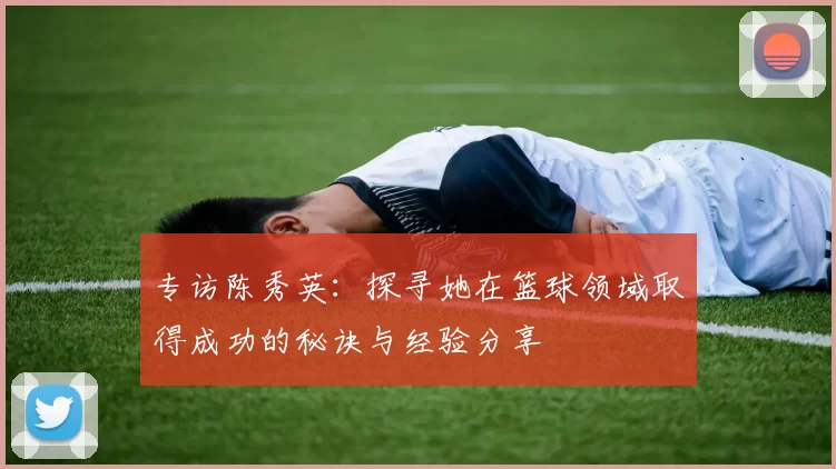 专访陈秀英：探寻她在篮球领域取得成功的秘诀与经验分享