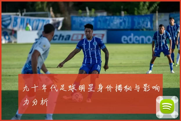 九十年代足球明星身价揭秘与影响力分析