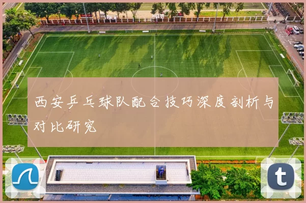 西安乒乓球队配合技巧深度剖析与对比研究