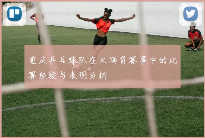 重庆乒乓球队在大满贯赛事中的比赛经验与表现分析