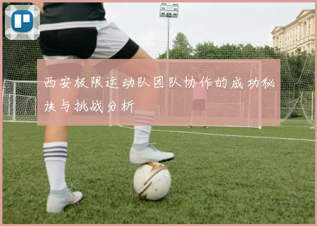 西安极限运动队团队协作的成功秘诀与挑战分析